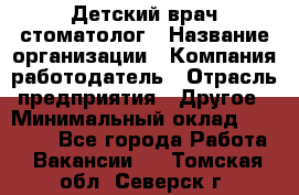 Детский врач-стоматолог › Название организации ­ Компания-работодатель › Отрасль предприятия ­ Другое › Минимальный оклад ­ 60 000 - Все города Работа » Вакансии   . Томская обл.,Северск г.